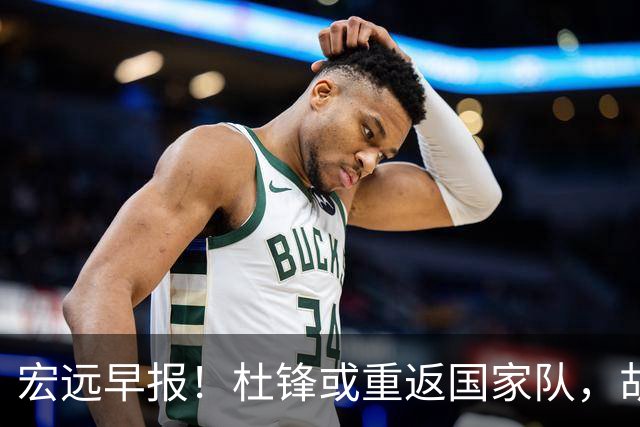 宏远早报！杜锋或重返国家队，胡明轩旧伤复发，萨姆纳回归成定局